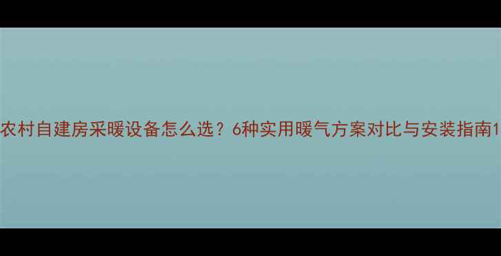农村自建房采暖设备怎么选6种实用暖气方案对比与安装指南