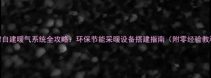 图片 农村自建暖气系统全攻略：环保节能采暖设备搭建指南（附零经验教程）