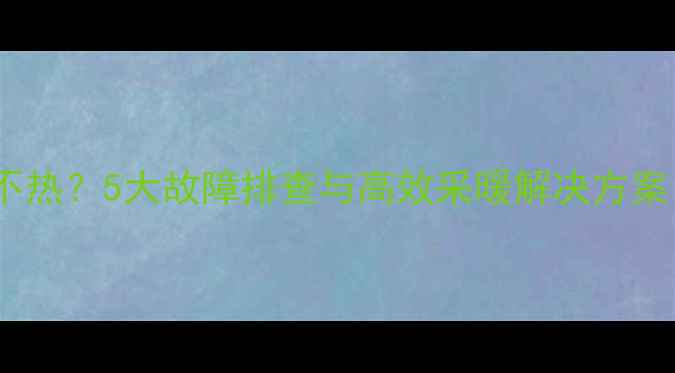 图片 农村远端暖气片不热？5大故障排查与高效采暖解决方案（附专业指南）2