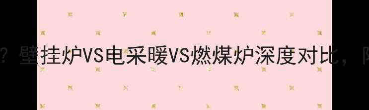 农村采暖设备怎么选壁挂炉VS电采暖VS燃煤炉深度对比附安装避坑指南