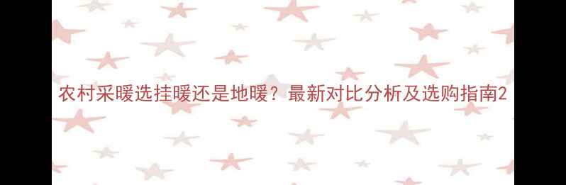农村采暖选挂暖还是地暖最新对比分析及选购指南