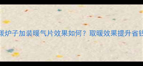 图片 农村钢碳炉子加装暖气片效果如何？取暖效果提升省钱全攻略