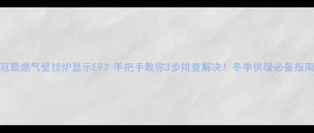 冠霸燃气壁挂炉显示E9手把手教你3步排查解决冬季供暖必备指南