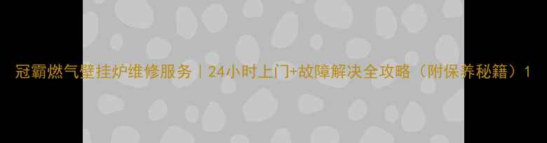 图片 冠霸燃气壁挂炉维修服务｜24小时上门+故障解决全攻略（附保养秘籍）1