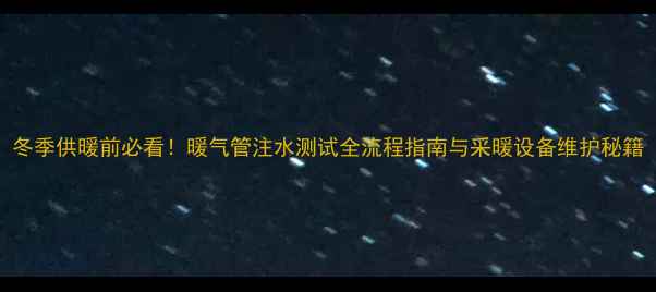 图片 冬季供暖前必看！暖气管注水测试全流程指南与采暖设备维护秘籍