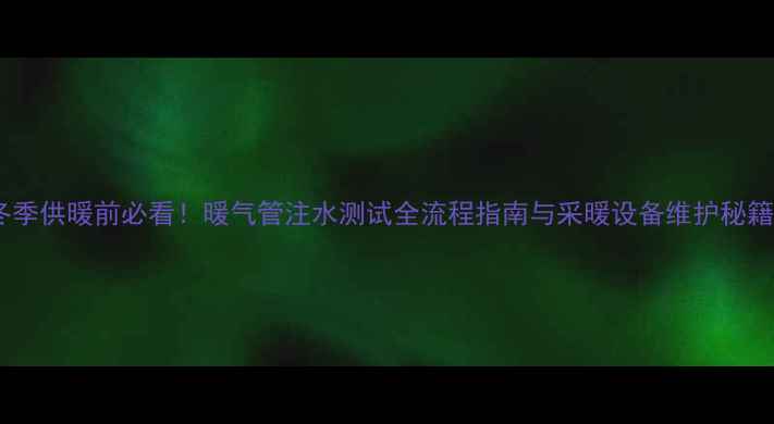 图片 冬季供暖前必看！暖气管注水测试全流程指南与采暖设备维护秘籍1
