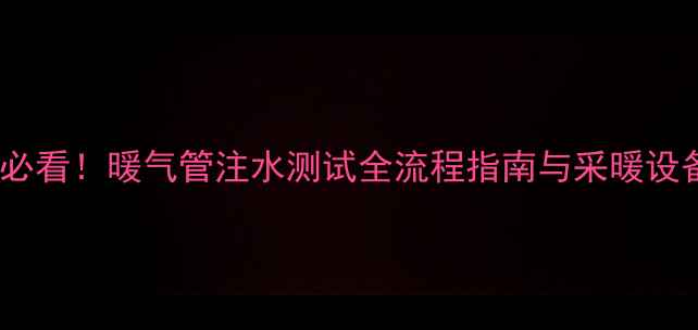 图片 冬季供暖前必看！暖气管注水测试全流程指南与采暖设备维护秘籍2