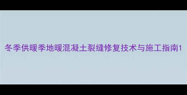 图片 冬季供暖季地暖混凝土裂缝修复技术与施工指南1