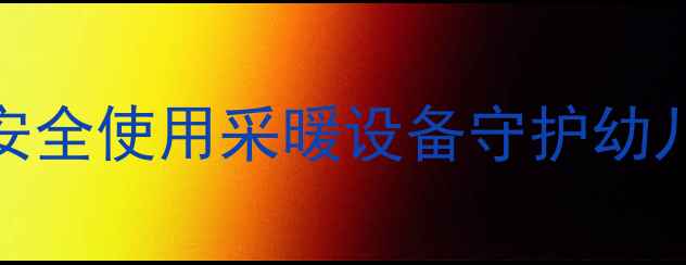 图片 冬季供暖必备指南：如何安全使用采暖设备守护幼儿健康（附选购安装攻略）