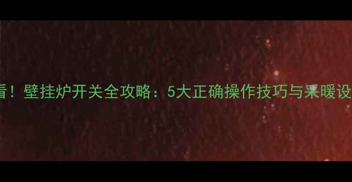 冬季供暖必看壁挂炉开关全攻略5大正确操作技巧与采暖设备使用指南