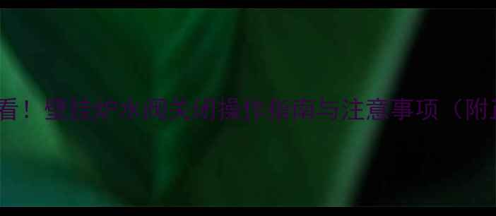 冬季供暖必看壁挂炉水阀关闭操作指南与注意事项附正确步骤