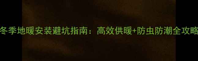 冬季地暖安装避坑指南高效供暖防虫防潮全攻略