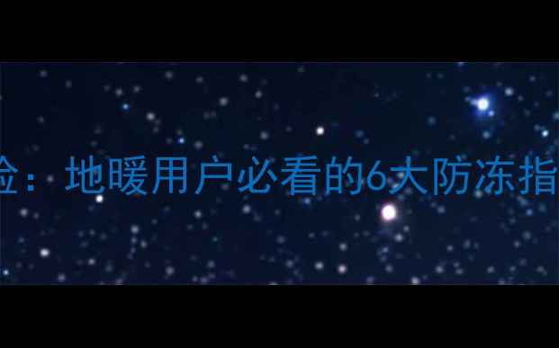 冬季地暖管冻坏风险地暖用户必看的6大防冻指南与故障处理方案