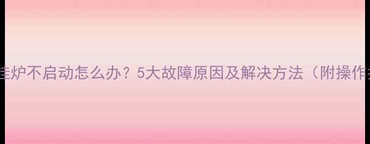 图片 冬季壁挂炉不启动怎么办？5大故障原因及解决方法（附操作指南）1