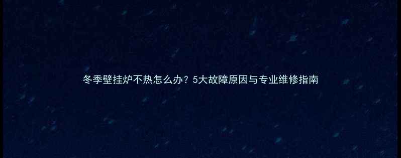 图片 冬季壁挂炉不热怎么办？5大故障原因与专业维修指南