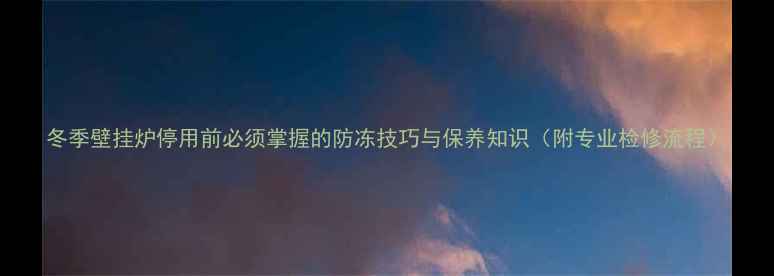 图片 冬季壁挂炉停用前必须掌握的防冻技巧与保养知识（附专业检修流程）
