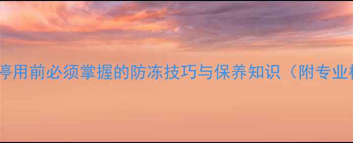 冬季壁挂炉停用前必须掌握的防冻技巧与保养知识附专业检修流程