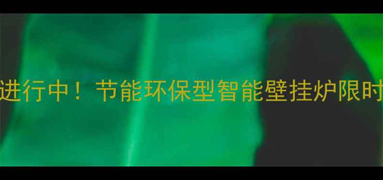 冬季壁挂炉安装促销进行中节能环保型智能壁挂炉限时优惠免费设计服务