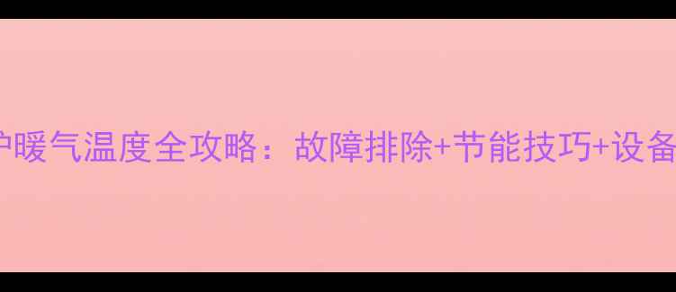 冬季壁挂炉暖气温度全攻略故障排除节能技巧设备选购指南