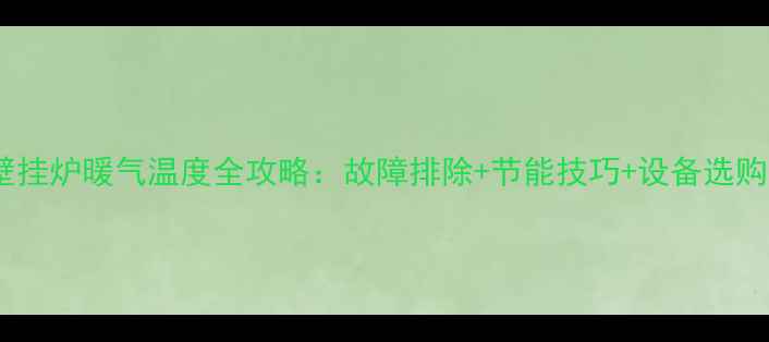 图片 冬季壁挂炉暖气温度全攻略：故障排除+节能技巧+设备选购指南2
