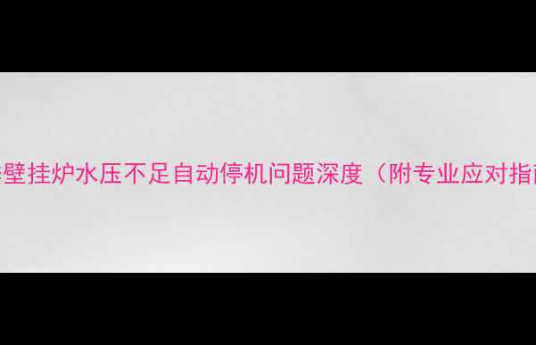 冬季壁挂炉水压不足自动停机问题深度附专业应对指南