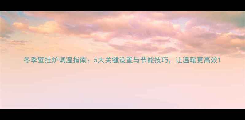 图片 冬季壁挂炉调温指南：5大关键设置与节能技巧，让温暖更高效1