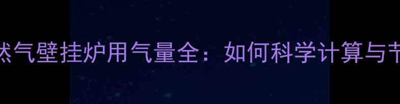 冬季天然气壁挂炉用气量全如何科学计算与节能技巧