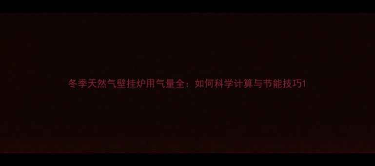 图片 冬季天然气壁挂炉用气量全：如何科学计算与节能技巧1