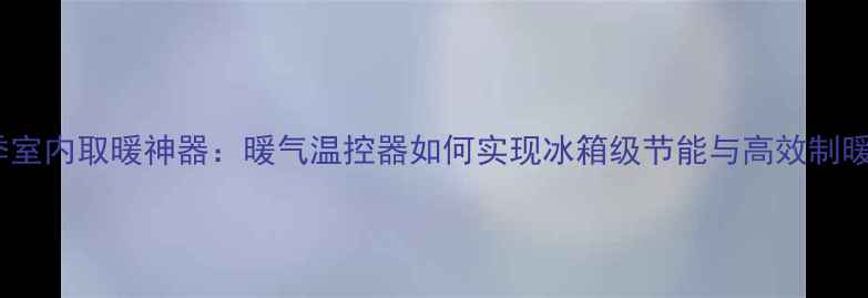 图片 冬季室内取暖神器：暖气温控器如何实现冰箱级节能与高效制暖？2