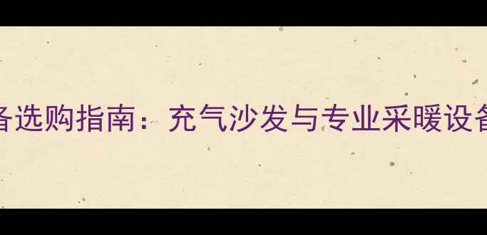 冬季家庭采暖设备选购指南充气沙发与专业采暖设备的搭配实测报告