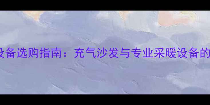 图片 冬季家庭采暖设备选购指南：充气沙发与专业采暖设备的搭配实测报告2