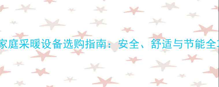 图片 冬季家庭采暖设备选购指南：安全、舒适与节能全攻略2