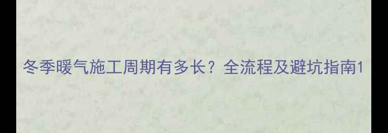 冬季暖气施工周期有多长全流程及避坑指南