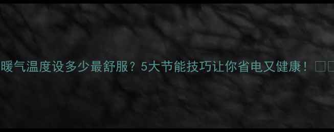 图片 冬季暖气温度设多少最舒服？5大节能技巧让你省电又健康！🔥❄️1