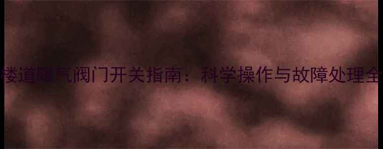 图片 冬季楼道暖气阀门开关指南：科学操作与故障处理全攻略