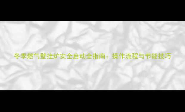 图片 冬季燃气壁挂炉安全启动全指南：操作流程与节能技巧