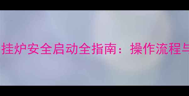 图片 冬季燃气壁挂炉安全启动全指南：操作流程与节能技巧2