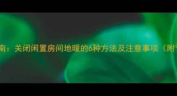 图片 冬季省电指南：关闭闲置房间地暖的6种方法及注意事项（附节能数据）1