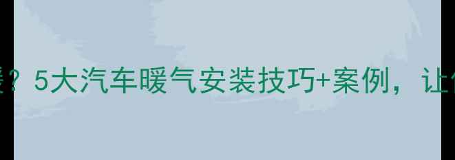 图片 冬季车内暖气不暖？5大汽车暖气安装技巧+案例，让你告别寒冷驾驶！
