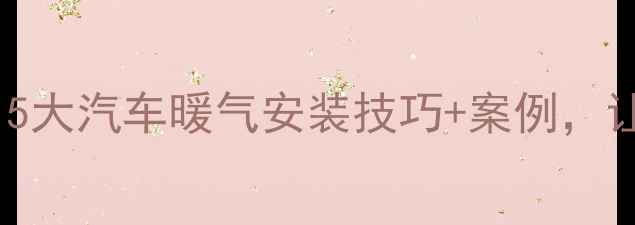 图片 冬季车内暖气不暖？5大汽车暖气安装技巧+案例，让你告别寒冷驾驶！1