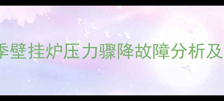 冬季采暖季壁挂炉压力骤降故障分析及解决指南