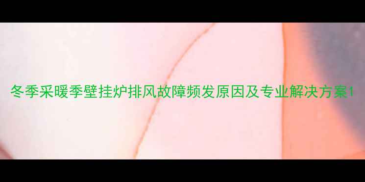 冬季采暖季壁挂炉排风故障频发原因及专业解决方案