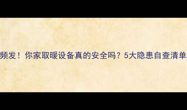 冬季采暖炉爆炸频发你家取暖设备真的安全吗5大隐患自查清单正确使用指南