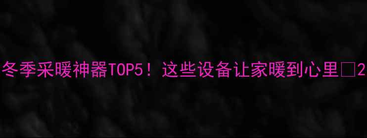 图片 冬季采暖神器TOP5！这些设备让家暖到心里🔥2