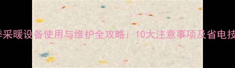 图片 冬季采暖设备使用与维护全攻略：10大注意事项及省电技巧2