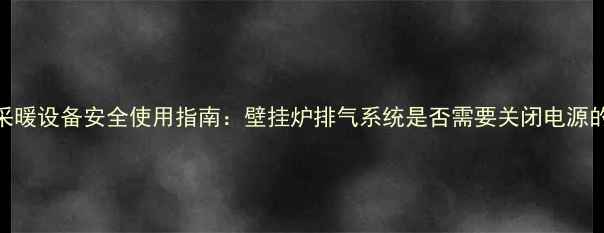 图片 冬季采暖设备安全使用指南：壁挂炉排气系统是否需要关闭电源的深度