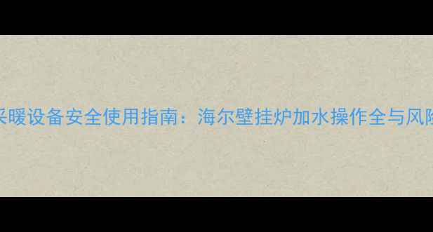 冬季采暖设备安全使用指南海尔壁挂炉加水操作全与风险防范