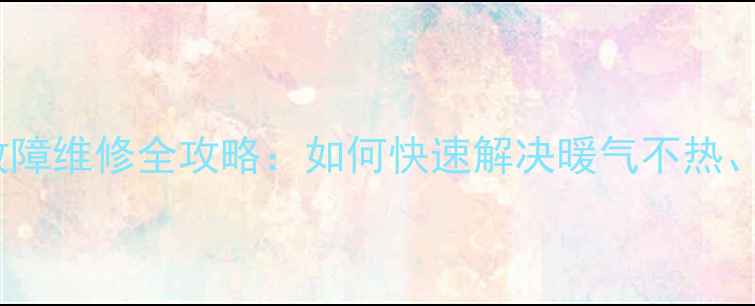 冬季采暖设备故障维修全攻略如何快速解决暖气不热异响等问题