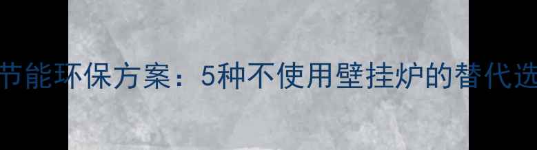 图片 冬季采暖设备节能环保方案：5种不使用壁挂炉的替代选择与使用指南