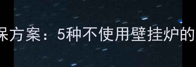 冬季采暖设备节能环保方案5种不使用壁挂炉的替代选择与使用指南